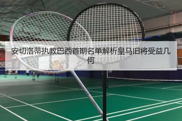 安切洛蒂执教巴西首期名单解析皇马旧将受益几何
