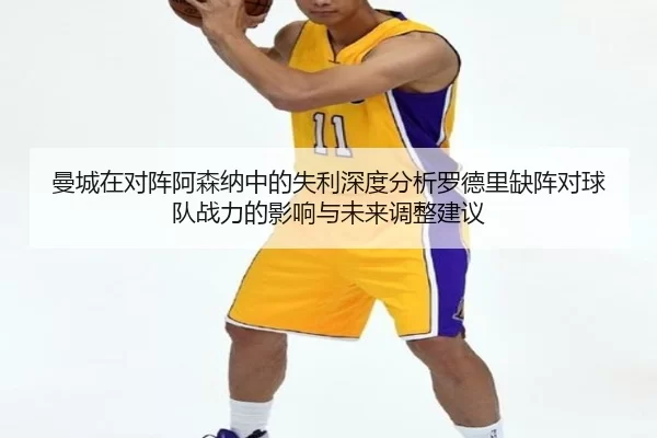曼城在对阵阿森纳中的失利深度分析罗德里缺阵对球队战力的影响与未来调整建议