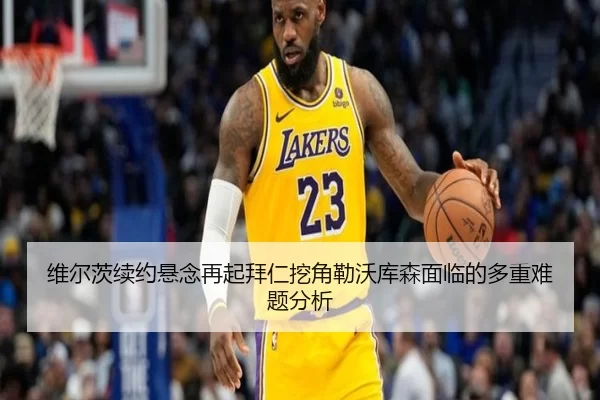 维尔茨续约悬念再起拜仁挖角勒沃库森面临的多重难题分析