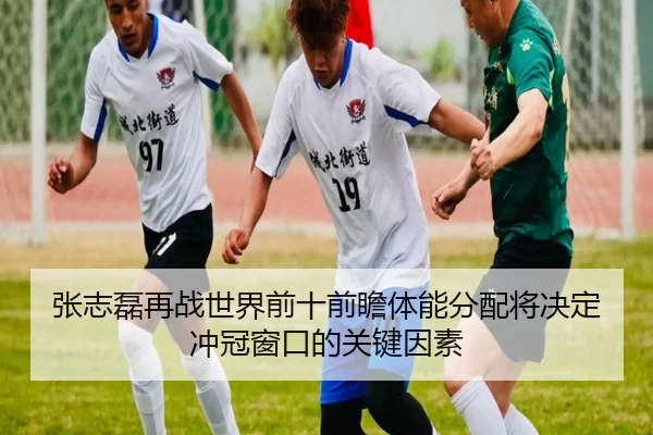 张志磊再战世界前十前瞻体能分配将决定冲冠窗口的关键因素
